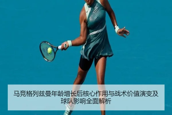 马竞格列兹曼年龄增长后核心作用与战术价值演变及球队影响全面解析