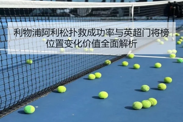 利物浦阿利松扑救成功率与英超门将榜位置变化价值全面解析
