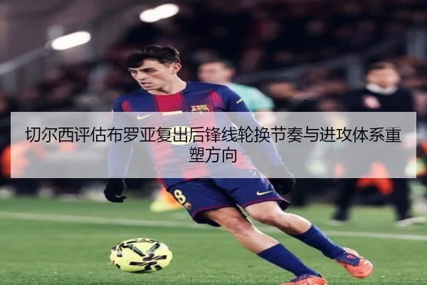 切尔西评估布罗亚复出后锋线轮换节奏与进攻体系重塑方向