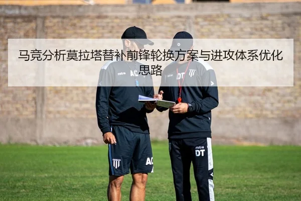马竞分析莫拉塔替补前锋轮换方案与进攻体系优化思路