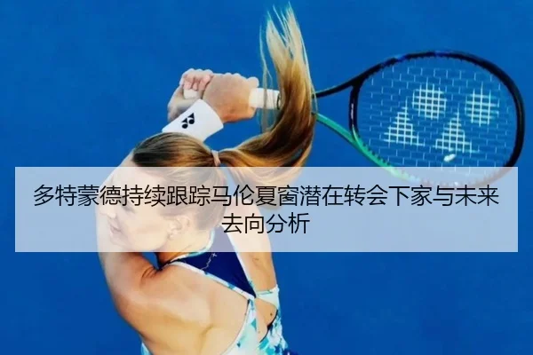 多特蒙德持续跟踪马伦夏窗潜在转会下家与未来去向分析