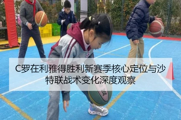 C罗在利雅得胜利新赛季核心定位与沙特联战术变化深度观察