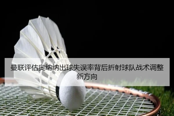 曼联评估奥纳纳出球失误率背后折射球队战术调整新方向