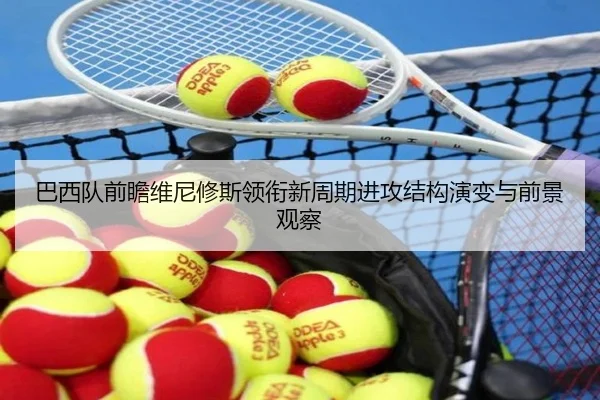 巴西队前瞻维尼修斯领衔新周期进攻结构演变与前景观察