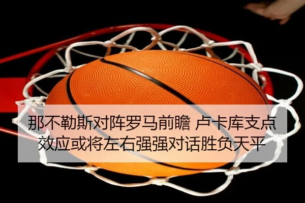 那不勒斯对阵罗马前瞻 卢卡库支点效应或将左右强强对话胜负天平