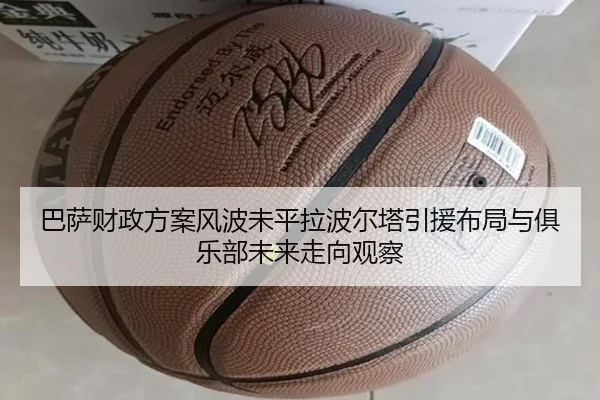 巴萨财政方案风波未平拉波尔塔引援布局与俱乐部未来走向观察
