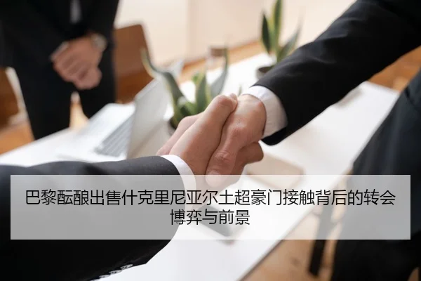 巴黎酝酿出售什克里尼亚尔土超豪门接触背后的转会博弈与前景